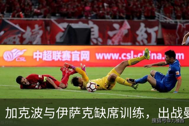 加克波与伊萨克缺席训练，出战曼城成疑