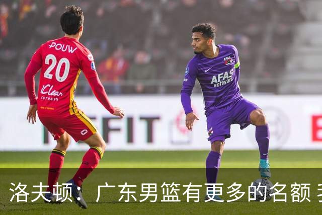 洛夫顿：广东男篮有更多的名额 我试图加入凯尔·弗格