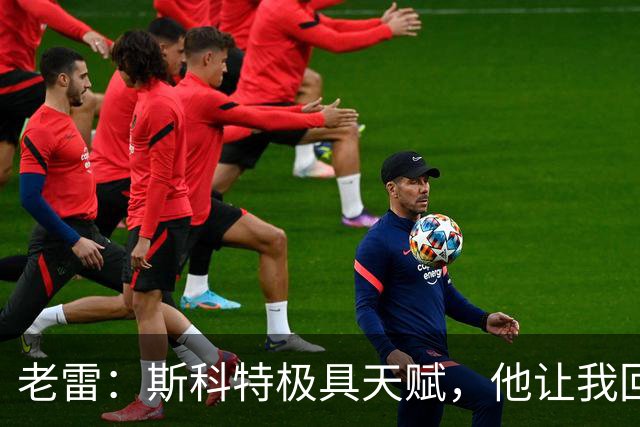 老雷：斯科特极具天赋，他让我回想起过去那些真正的顶级中场