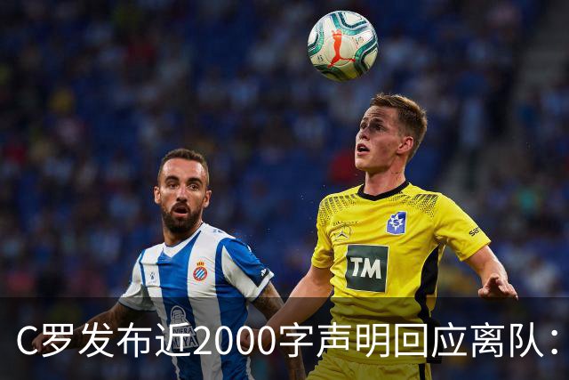 C罗发布近2000字声明回应离队：主帅多次失信，逼我卷铺盖走人
